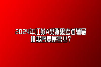 2024年江苏A类雅思考试辅导班报名费是多少？