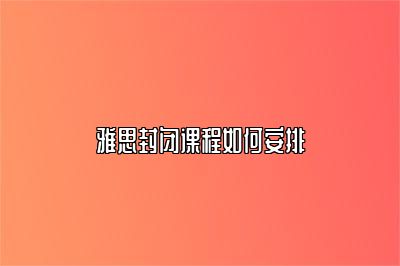 雅思封闭课程如何安排