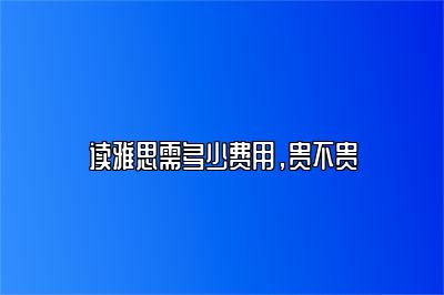 读雅思需多少费用，贵不贵