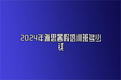 2024年雅思暑假培训班多少钱