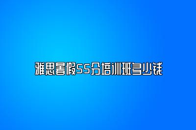 雅思暑假55分培训班多少钱