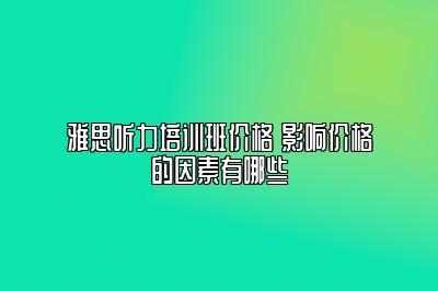 雅思听力培训班价格 影响价格的因素有哪些