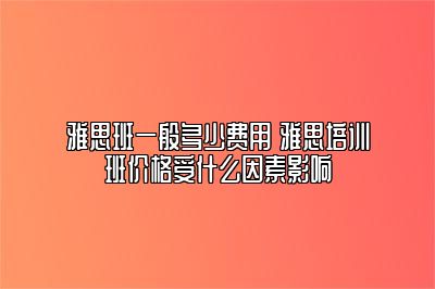 雅思班一般多少费用 雅思培训班价格受什么因素影响