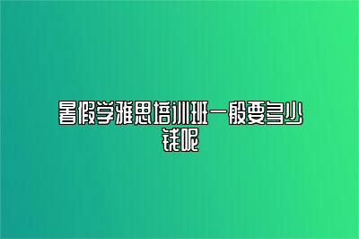 暑假学雅思培训班一般要多少钱呢