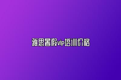 雅思暑假vip培训价格