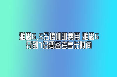 雅思6.5分培训班费用 雅思6分到7分要备考多长时间