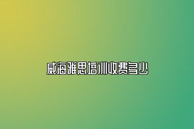 威海雅思培训收费多少