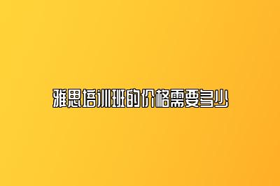 雅思培训班的价格需要多少