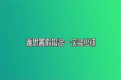 雅思暑假报名一次多少钱