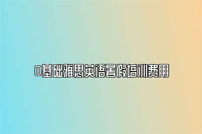 0基础雅思英语暑假培训费用