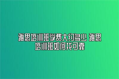 雅思培训班学费大约多少 雅思培训班如何找可靠