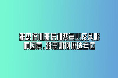 雅思培训班培训费多少及其影响因素，雅思如何挑选考位