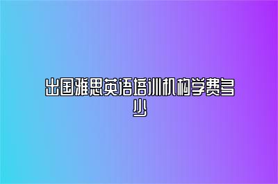 出国雅思英语培训机构学费多少