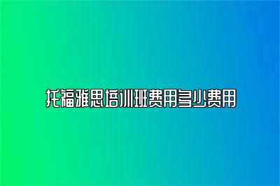 托福雅思培训班费用多少费用