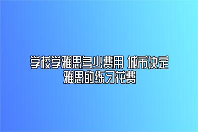 学校学雅思多少费用 城市决定雅思的练习花费