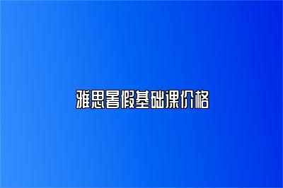 雅思暑假基础课价格