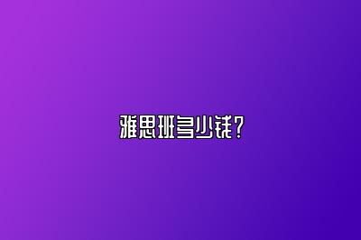 雅思班多少钱？