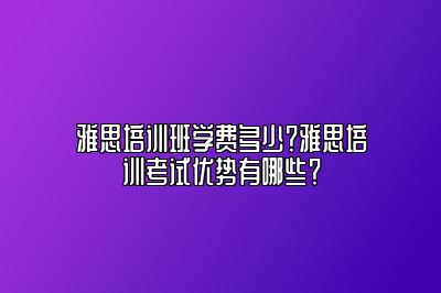 雅思培训班学费多少？雅思培训考试优势有哪些？