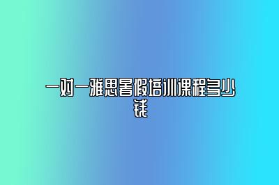 一对一雅思暑假培训课程多少钱
