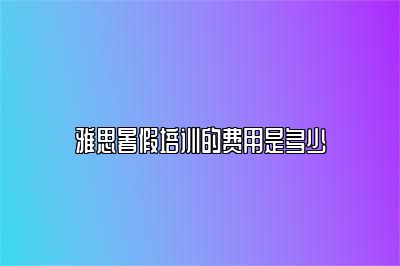 雅思暑假培训的费用是多少