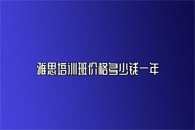 雅思培训班价格多少钱一年