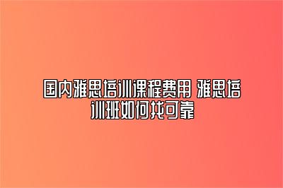 国内雅思培训课程费用 雅思培训班如何找可靠