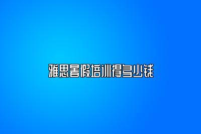 雅思暑假培训得多少钱