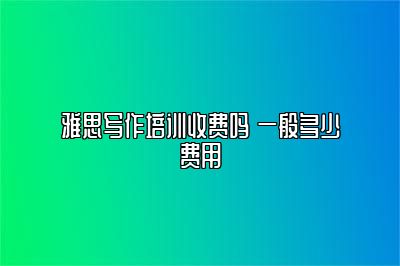 雅思写作培训收费吗 一般多少费用