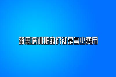 雅思培训班的价钱是多少费用