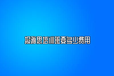 报雅思培训班要多少费用