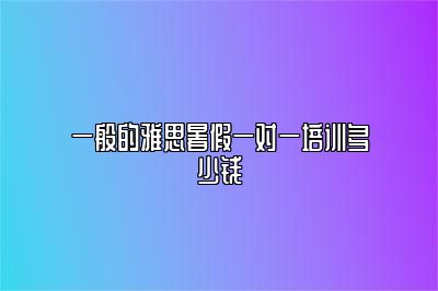 一般的雅思暑假一对一培训多少钱