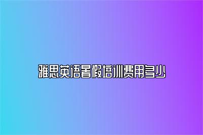 雅思英语暑假培训费用多少