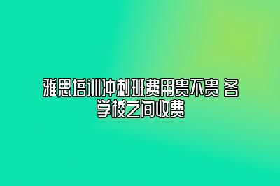 雅思培训冲刺班费用贵不贵 各学校之间收费