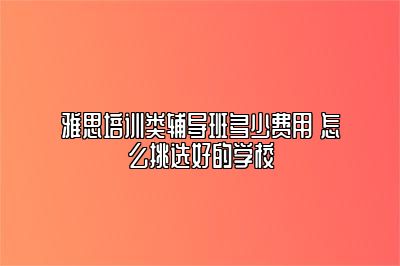 雅思培训类辅导班多少费用 怎么挑选好的学校