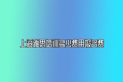 上海雅思培训多少费用报名费