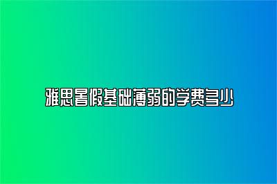 雅思暑假基础薄弱的学费多少