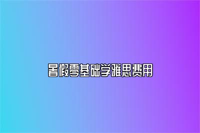 暑假零基础学雅思费用