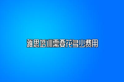 雅思培训需要花多少费用