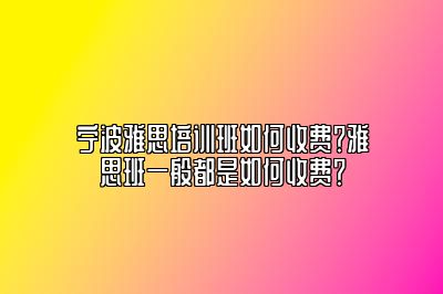 宁波雅思培训班如何收费？雅思班一般都是如何收费？