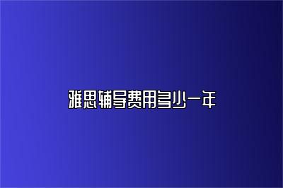 雅思辅导费用多少一年