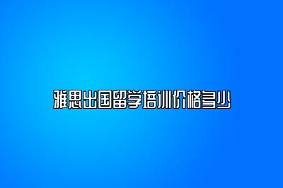 雅思出国留学培训价格多少