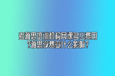 考雅思培训机构网课多少费用？雅思学费受什么影响？