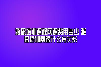 雅思培训课程网课费用多少 雅思培训费跟什么有关系