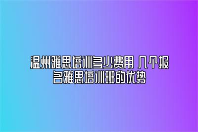 温州雅思培训多少费用 几个报名雅思培训班的优势