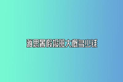 雅思暑假报班大概多少钱