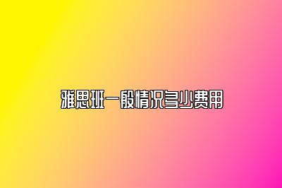 雅思班一般情况多少费用