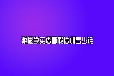 雅思学英语暑假培训多少钱