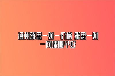 温州雅思一对一价格 雅思一对一网课哪个好