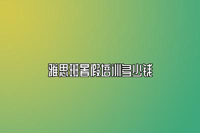 雅思班暑假培训多少钱