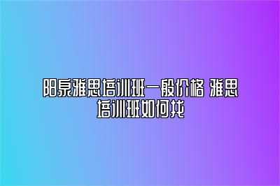 阳泉雅思培训班一般价格 雅思培训班如何找